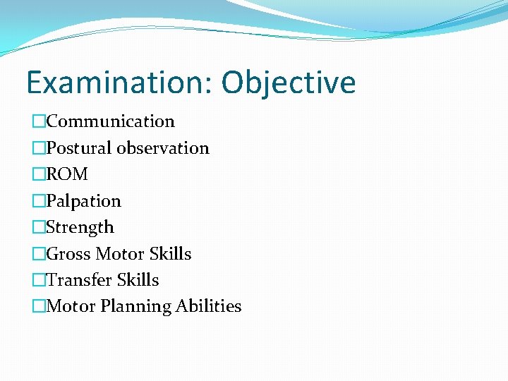 Examination: Objective �Communication �Postural observation �ROM �Palpation �Strength �Gross Motor Skills �Transfer Skills �Motor