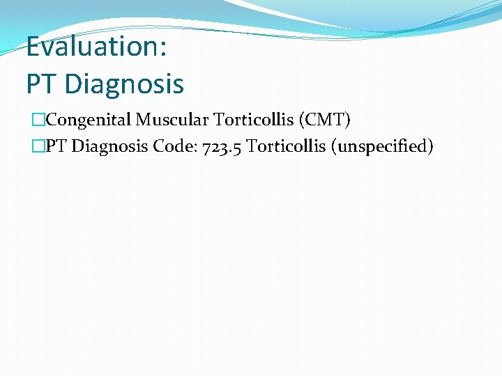 Evaluation: PT Diagnosis �Congenital Muscular Torticollis (CMT) �PT Diagnosis Code: 723. 5 Torticollis (unspecified)