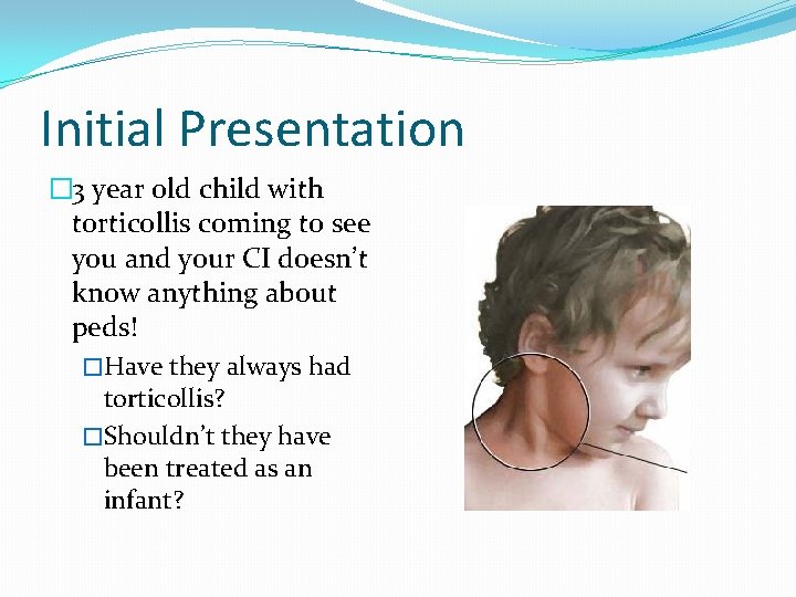 Initial Presentation � 3 year old child with torticollis coming to see you and
