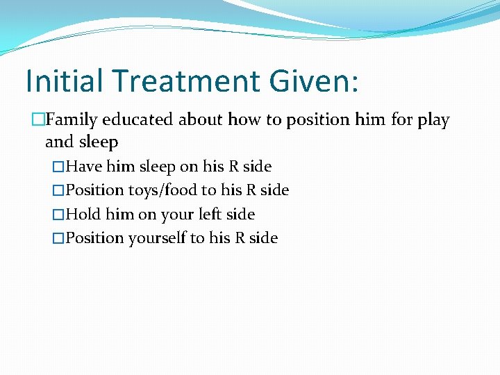 Initial Treatment Given: �Family educated about how to position him for play and sleep