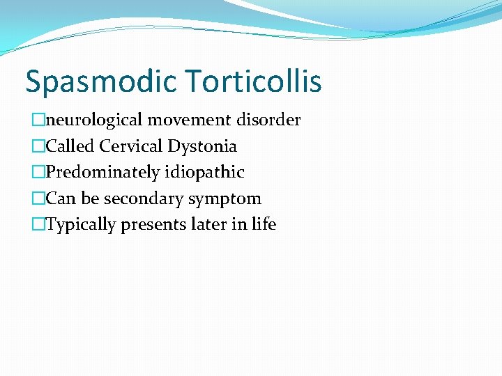 Spasmodic Torticollis �neurological movement disorder �Called Cervical Dystonia �Predominately idiopathic �Can be secondary symptom