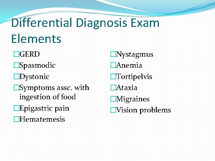 Differential Diagnosis Exam Elements �GERD �Spasmodic �Dystonic �Symptoms assc. with ingestion of food �Epigastric