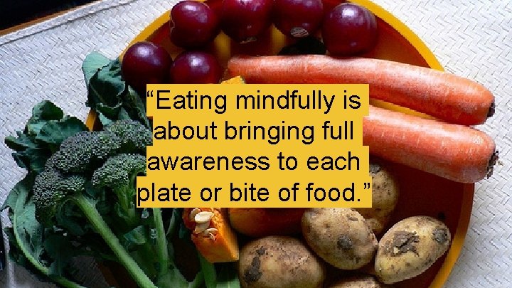 “Eating mindfully is about bringing full awareness to each plate or bite of food.