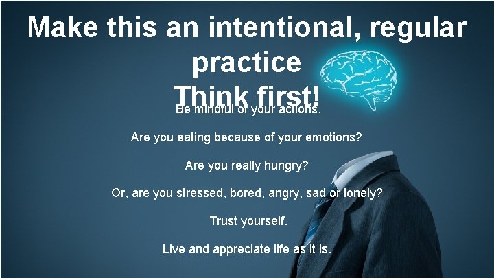 Make this an intentional, regular practice Think first! Be mindful of your actions. Are