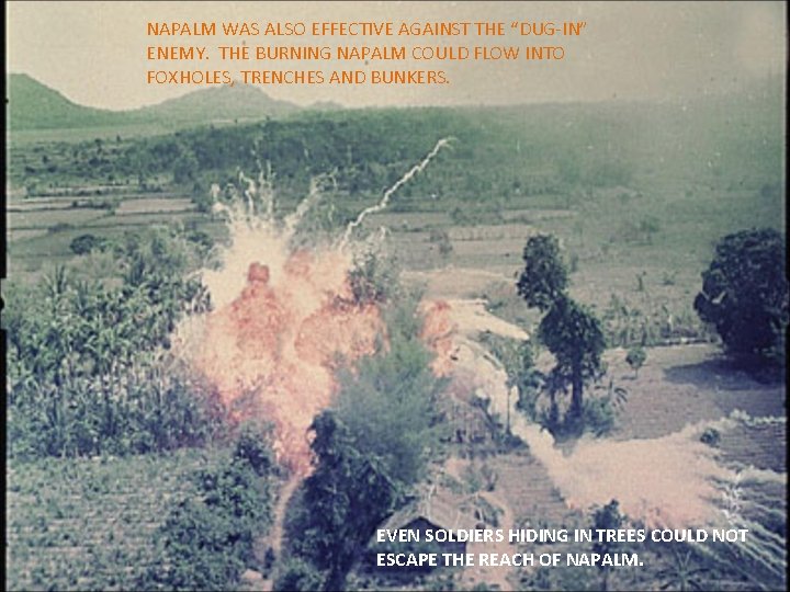 NAPALM WAS ALSO EFFECTIVE AGAINST THE “DUG-IN” ENEMY. THE BURNING NAPALM COULD FLOW INTO