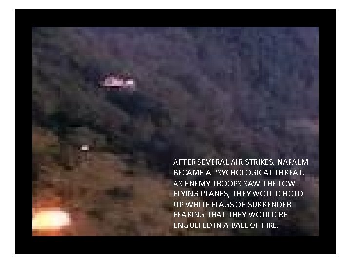 AFTER SEVERAL AIR STRIKES, NAPALM BECAME A PSYCHOLOGICAL THREAT. AS ENEMY TROOPS SAW THE