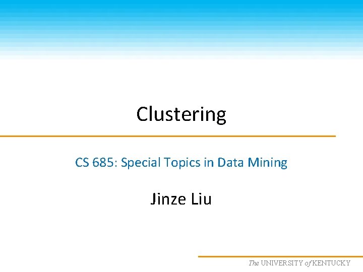 Clustering CS 685: Special Topics in Data Mining Jinze Liu The UNIVERSITY KENTUCKY CS