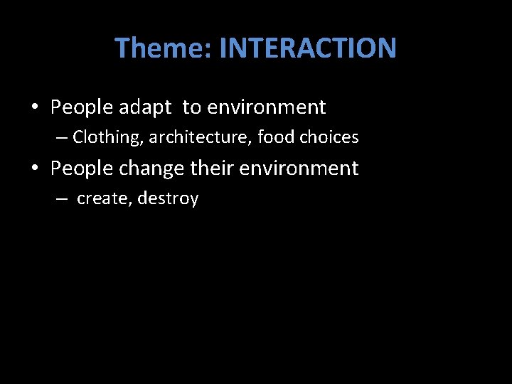 Theme: INTERACTION • People adapt to environment – Clothing, architecture, food choices • People Theme: INTERACTION • People adapt to environment – Clothing, architecture, food choices • People