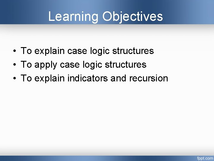 Learning Objectives • To explain case logic structures • To apply case logic structures