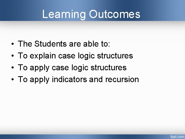 Learning Outcomes • • The Students are able to: To explain case logic structures