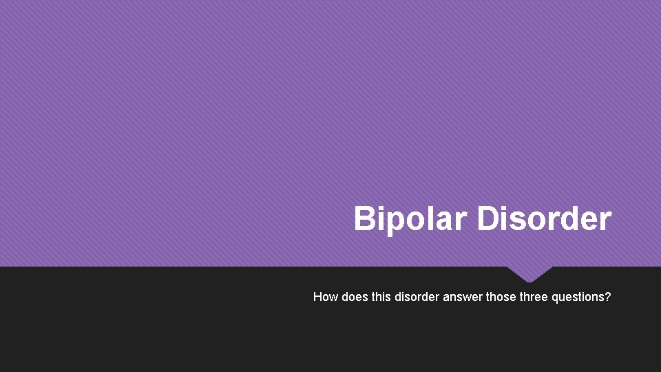 Bipolar Disorder How does this disorder answer those three questions? 