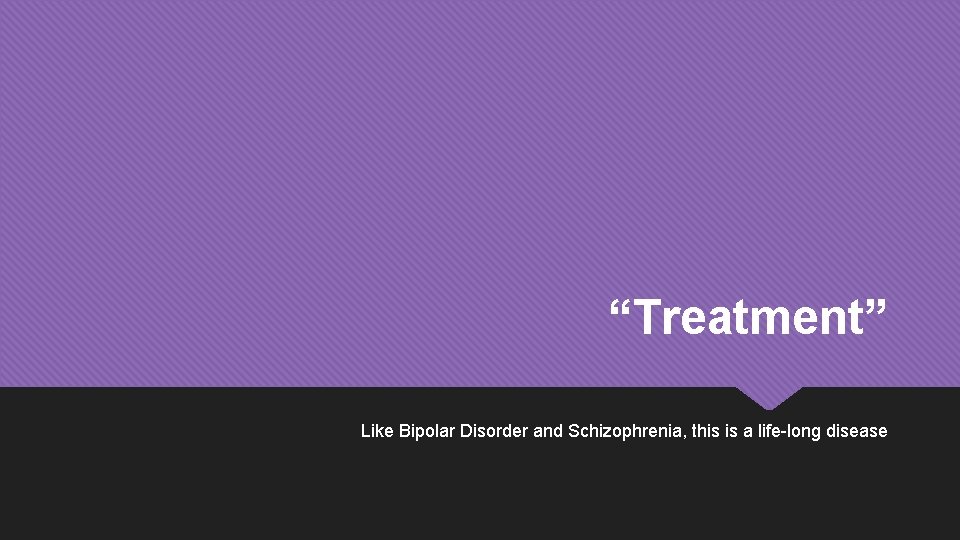 “Treatment” Like Bipolar Disorder and Schizophrenia, this is a life-long disease 