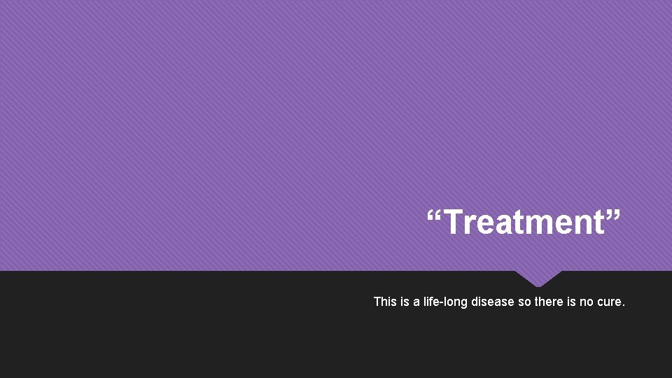 “Treatment” This is a life-long disease so there is no cure. 