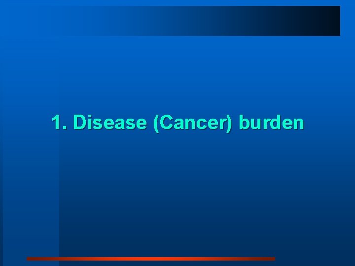 1. Disease (Cancer) burden 