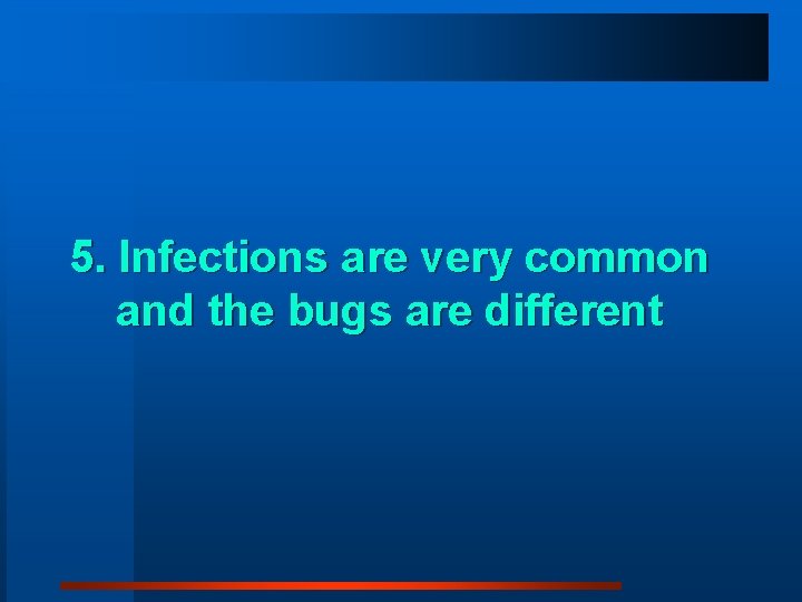 5. Infections are very common and the bugs are different 