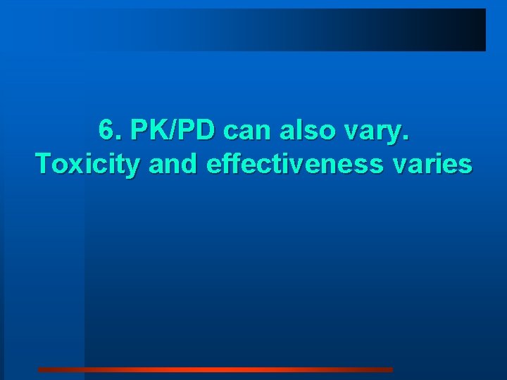 6. PK/PD can also vary. Toxicity and effectiveness varies 