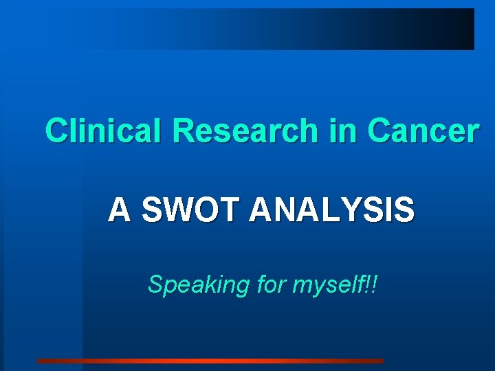 Clinical Research in Cancer A SWOT ANALYSIS Speaking for myself!! 