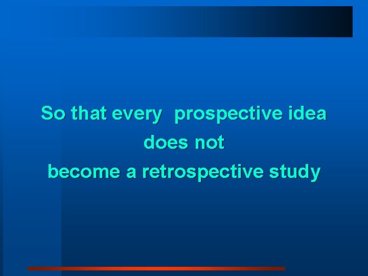 So that every prospective idea does not become a retrospective study 