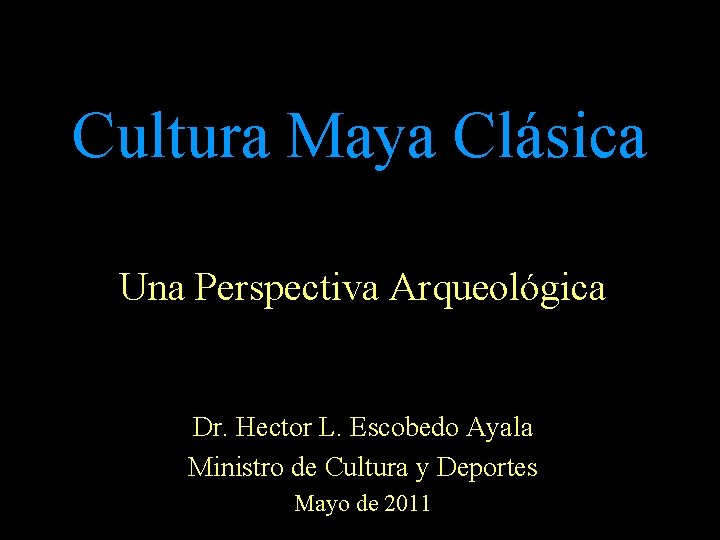 Cultura Maya Clásica Una Perspectiva Arqueológica Dr. Hector L. Escobedo Ayala Ministro de Cultura Cultura Maya Clásica Una Perspectiva Arqueológica Dr. Hector L. Escobedo Ayala Ministro de Cultura