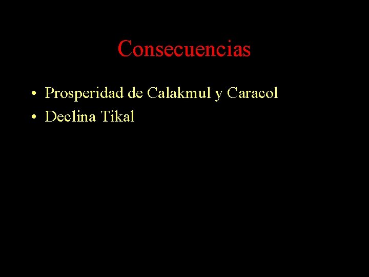 Consecuencias • Prosperidad de Calakmul y Caracol • Declina Tikal Consecuencias • Prosperidad de Calakmul y Caracol • Declina Tikal