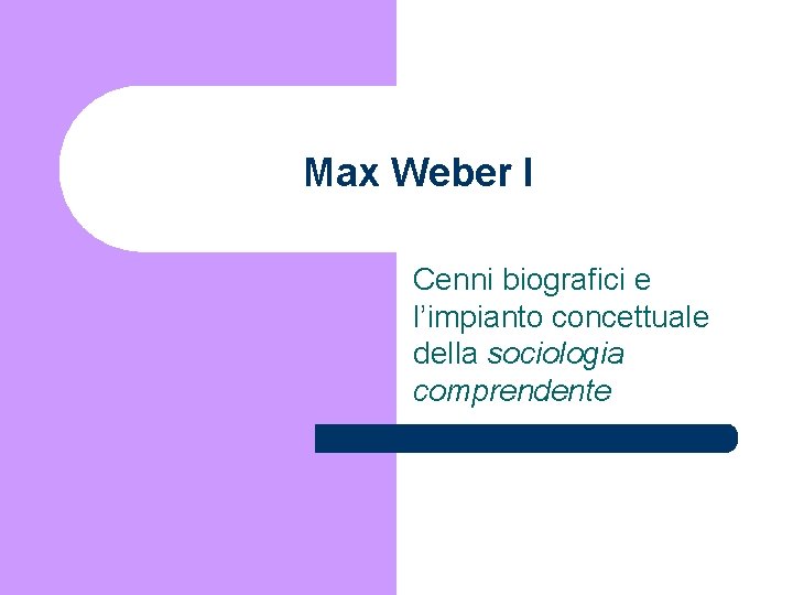 Max Weber I Cenni biografici e l’impianto concettuale della sociologia comprendente 