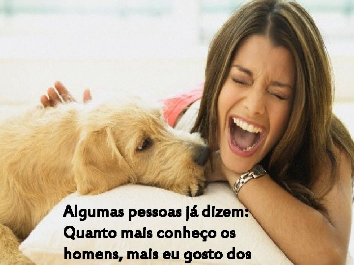 Algumas pessoas já dizem: Quanto mais conheço os homens, mais eu gosto dos 