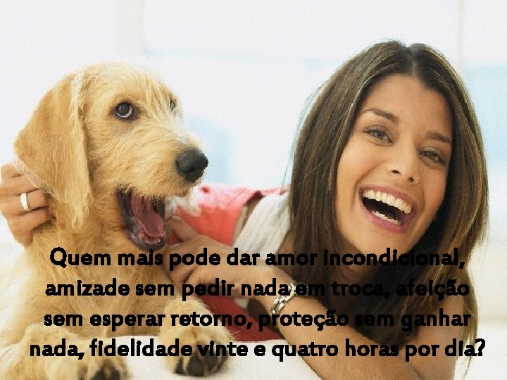 Quem mais pode dar amor incondicional, amizade sem pedir nada em troca, afeição sem