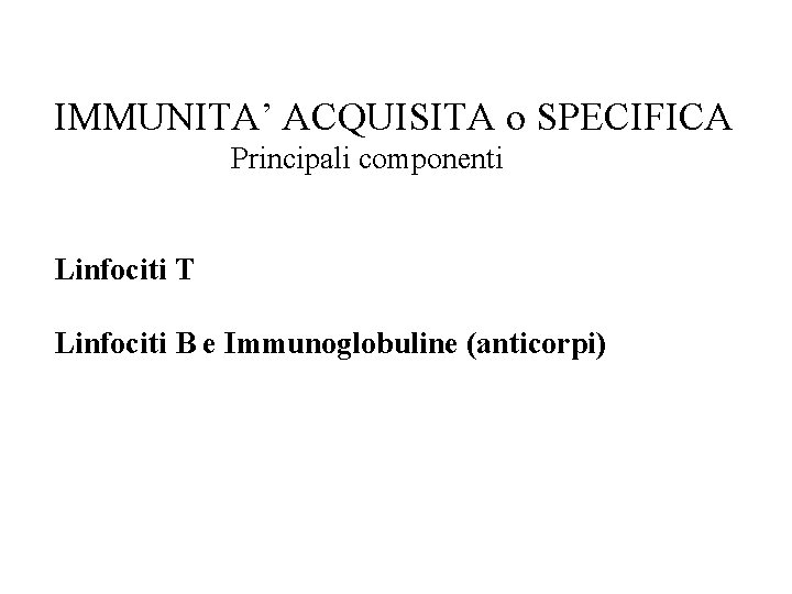 IMMUNITA’ ACQUISITA o SPECIFICA Principali componenti Linfociti T Linfociti B e Immunoglobuline (anticorpi) 