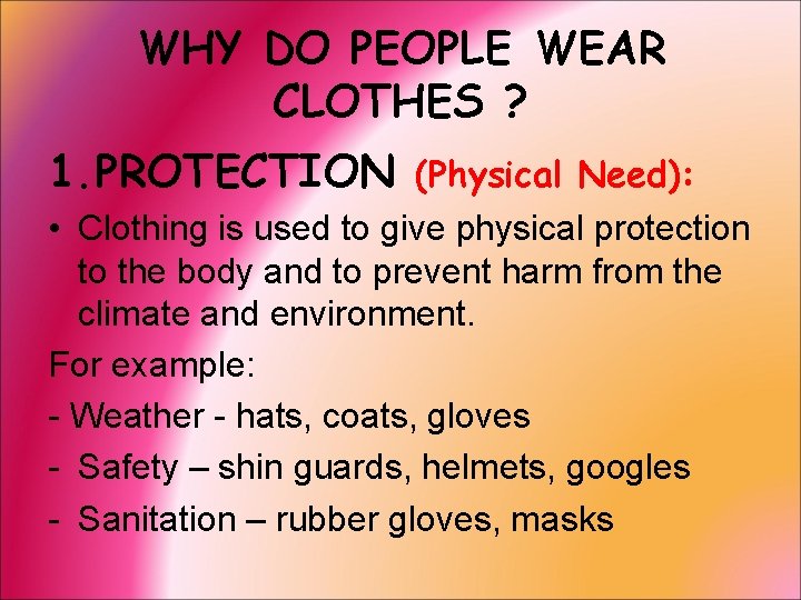 WHY DO PEOPLE WEAR CLOTHES ? 1. PROTECTION (Physical Need): • Clothing is used