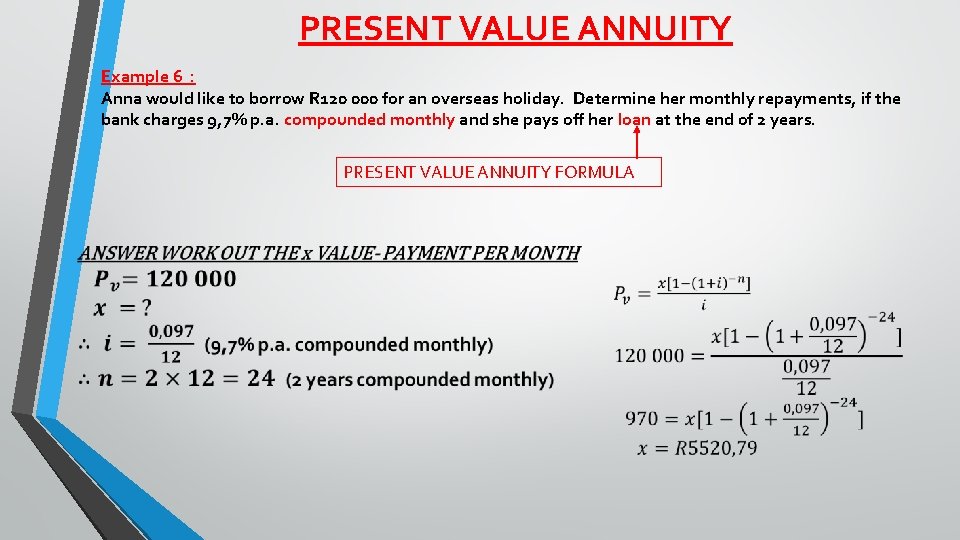 PRESENT VALUE ANNUITY Example 6 : Anna would like to borrow R 120 000