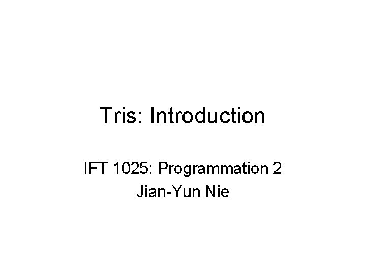 Tris: Introduction IFT 1025: Programmation 2 Jian-Yun Nie Tris: Introduction IFT 1025: Programmation 2 Jian-Yun Nie