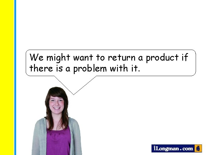 We might want to return a product if there is a problem with it.