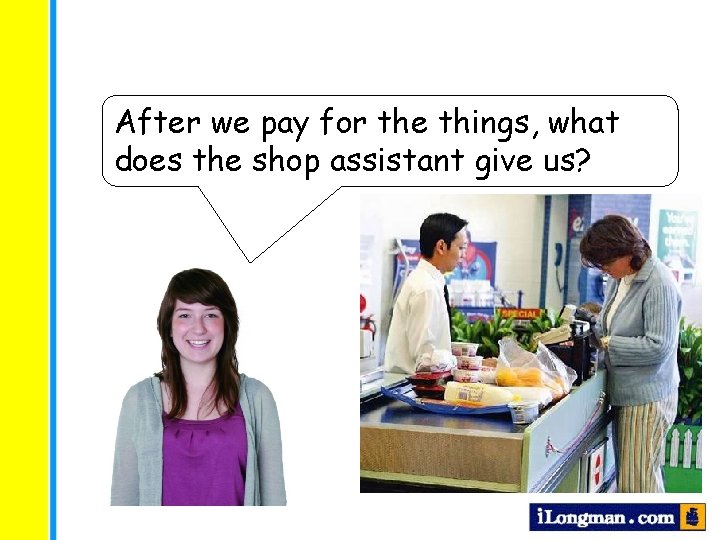 After we pay for the things, what does the shop assistant give us? 