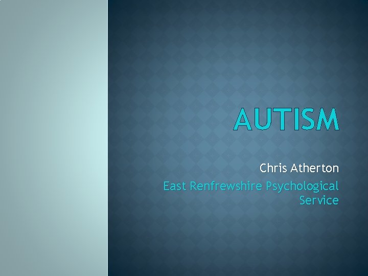 AUTISM Chris Atherton East Renfrewshire Psychological Service 