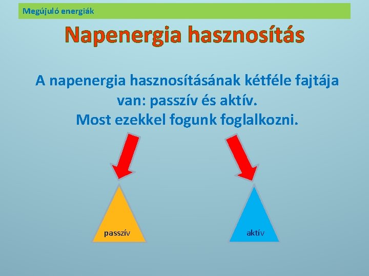 Megújuló energiák Napenergia hasznosítás A napenergia hasznosításának kétféle fajtája van: passzív és aktív. Most