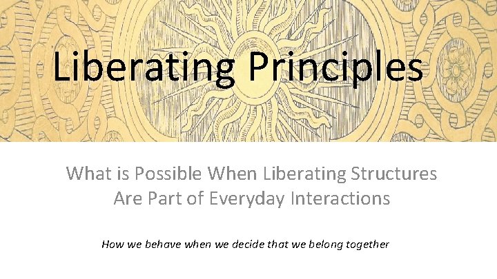 Liberating Principles What is Possible When Liberating Structures Are Part of Everyday Interactions How
