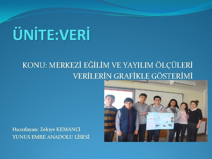 ÜNİTE: VERİ KONU: MERKEZİ EĞİLİM VE YAYILIM ÖLÇÜLERİ VERİLERİN GRAFİKLE GÖSTERİMİ Hazırlayan: Zekiye KEMANCI