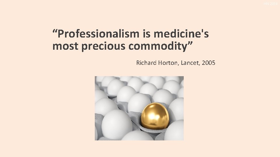 HN 2018 “Professionalism is medicine's most precious commodity” Richard Horton, Lancet, 2005 HN 2018 “Professionalism is medicine's most precious commodity” Richard Horton, Lancet, 2005
