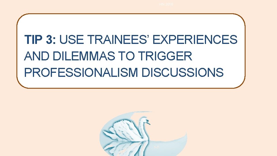 HN 2018 TIP 3: USE TRAINEES’ EXPERIENCES AND DILEMMAS TO TRIGGER PROFESSIONALISM DISCUSSIONS HN 2018 TIP 3: USE TRAINEES’ EXPERIENCES AND DILEMMAS TO TRIGGER PROFESSIONALISM DISCUSSIONS