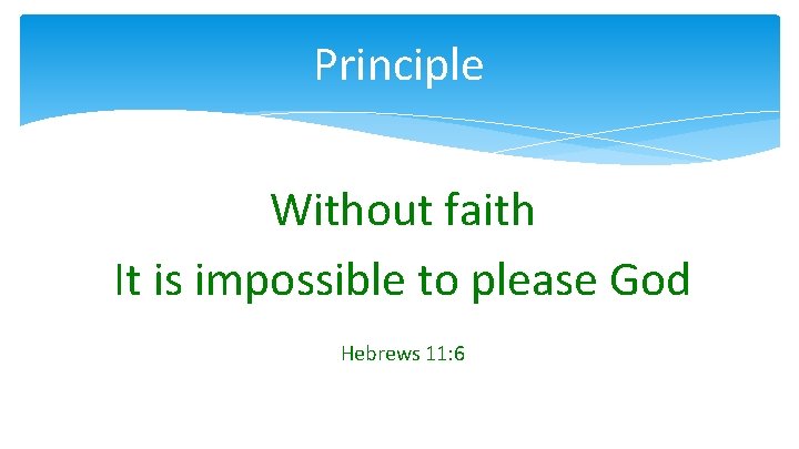 Principle Without faith It is impossible to please God Hebrews 11: 6 