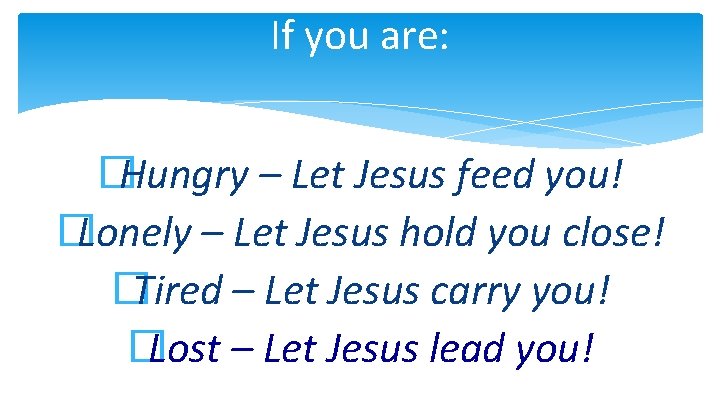 If you are: �Hungry – Let Jesus feed you! �Lonely – Let Jesus hold