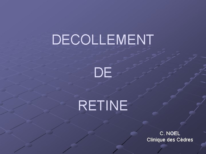 DECOLLEMENT DE RETINE C. NOEL Clinique des Cèdres 