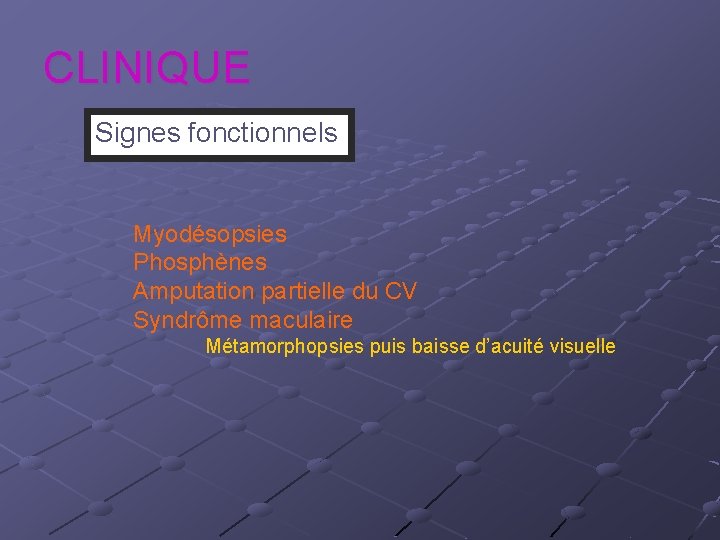 CLINIQUE Signes fonctionnels Myodésopsies Phosphènes Amputation partielle du CV Syndrôme maculaire Métamorphopsies puis baisse