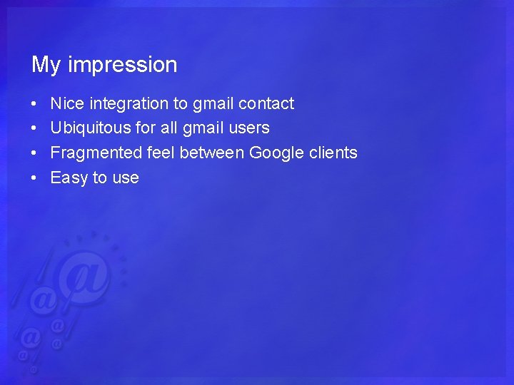 My impression • • Nice integration to gmail contact Ubiquitous for all gmail users