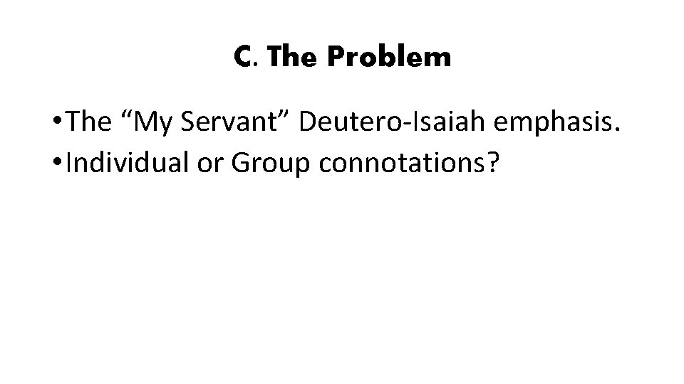 C. The Problem • The “My Servant” Deutero-Isaiah emphasis. • Individual or Group connotations?