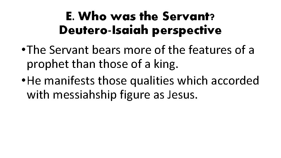 E. Who was the Servant? Deutero-Isaiah perspective • The Servant bears more of the