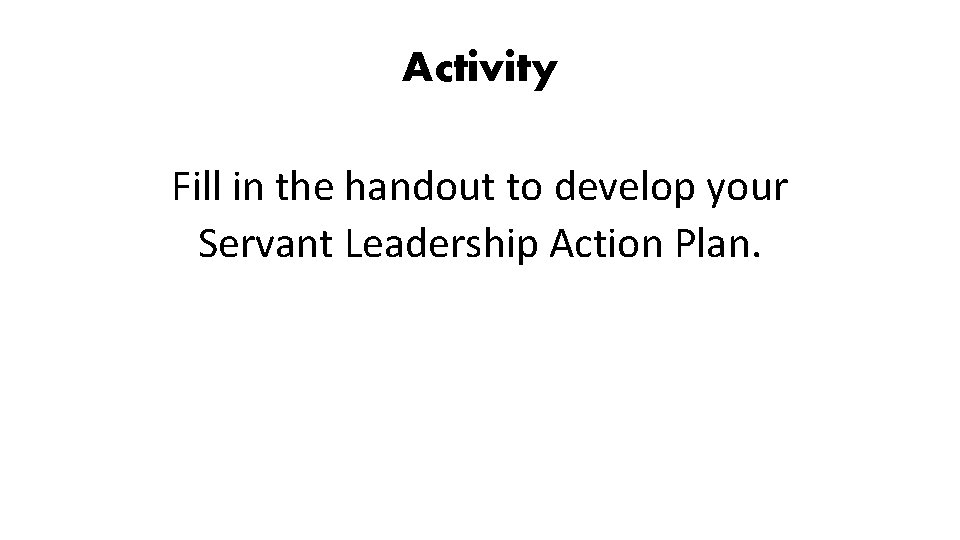 Activity Fill in the handout to develop your Servant Leadership Action Plan. 