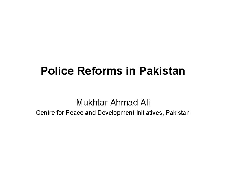 Police Reforms in Pakistan Mukhtar Ahmad Ali Centre for Peace and Development Initiatives, Pakistan