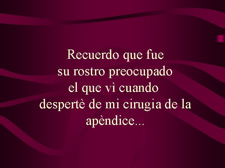 Recuerdo que fue su rostro preocupado el que vì cuando despertè de mi cirugia Recuerdo que fue su rostro preocupado el que vì cuando despertè de mi cirugia