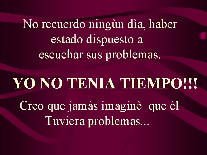 No recuerdo ningùn dìa, haber estado dispuesto a escuchar sus problemas. YO NO TENIA No recuerdo ningùn dìa, haber estado dispuesto a escuchar sus problemas. YO NO TENIA